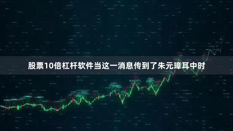 股票10倍杠杆软件当这一消息传到了朱元璋耳中时