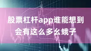 股票杠杆app谁能想到会有这么多幺蛾子