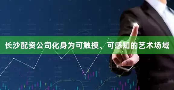 长沙配资公司化身为可触摸、可感知的艺术场域