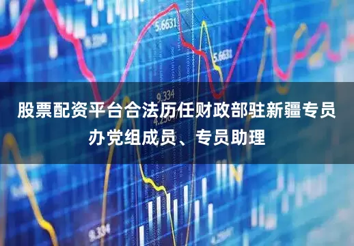 股票配资平台合法历任财政部驻新疆专员办党组成员、专员助理