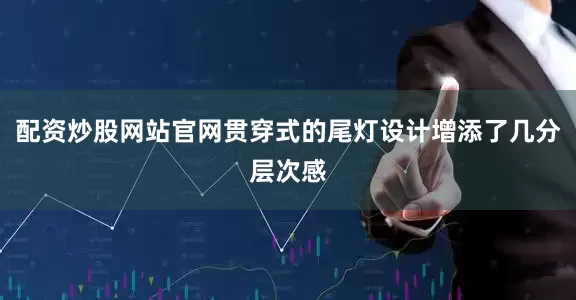 配资炒股网站官网贯穿式的尾灯设计增添了几分层次感