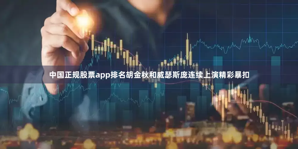 中国正规股票app排名胡金秋和威瑟斯庞连续上演精彩暴扣