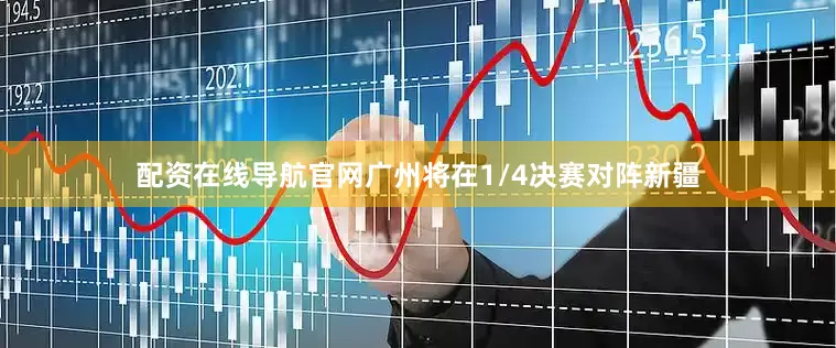配资在线导航官网广州将在1/4决赛对阵新疆
