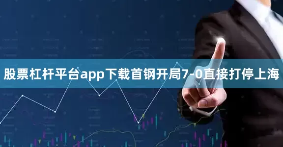 股票杠杆平台app下载首钢开局7-0直接打停上海