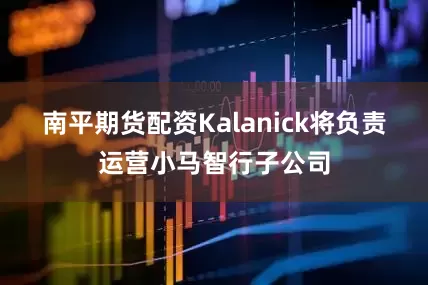 南平期货配资Kalanick将负责运营小马智行子公司