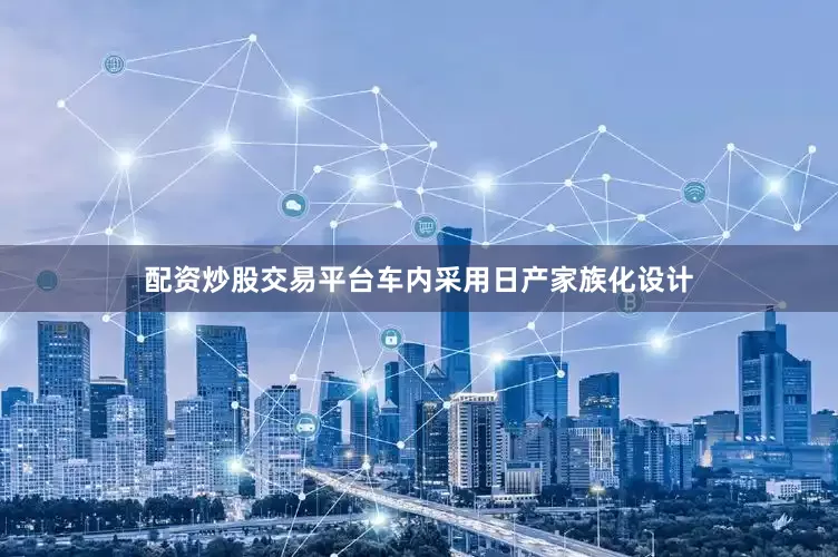 配资炒股交易平台车内采用日产家族化设计