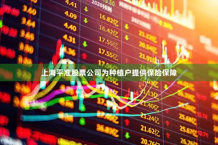 上海平准股票公司为种植户提供保险保障