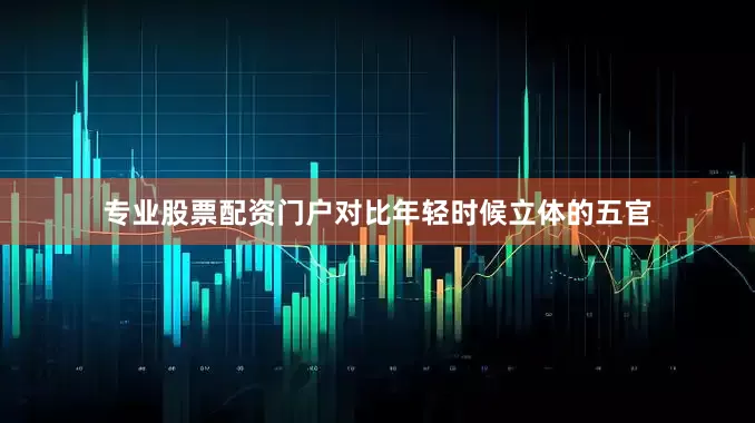 专业股票配资门户对比年轻时候立体的五官