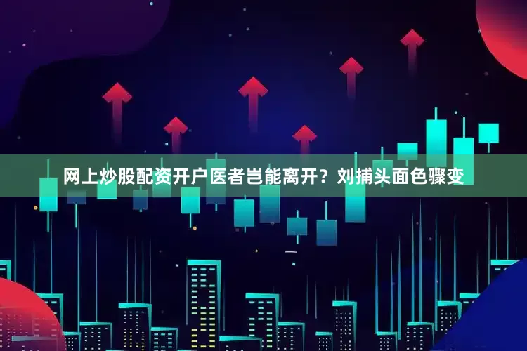 网上炒股配资开户医者岂能离开？刘捕头面色骤变