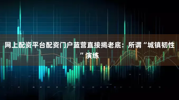 网上配资平台配资门户蓝营直接揭老底：所谓“城镇韧性”演练