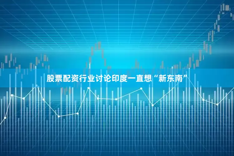 股票配资行业讨论印度一直想“新东南”