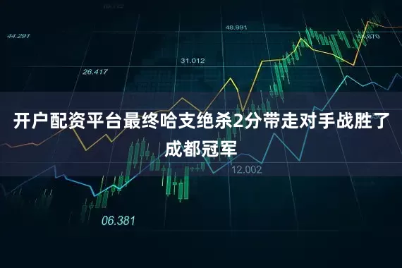 开户配资平台最终哈支绝杀2分带走对手战胜了成都冠军