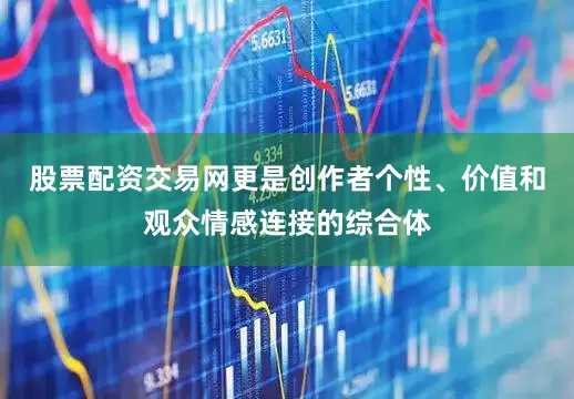 股票配资交易网更是创作者个性、价值和观众情感连接的综合体