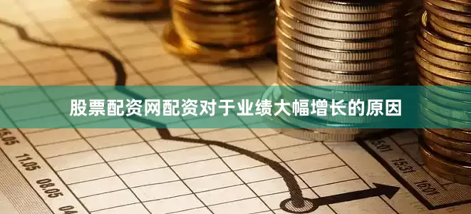 股票配资网配资对于业绩大幅增长的原因