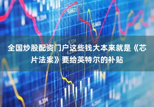 全国炒股配资门户这些钱大本来就是《芯片法案》要给英特尔的补贴