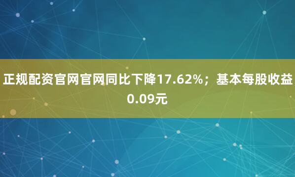 正规配资官网官网同比下降17.62%；基本每股收益0.09元