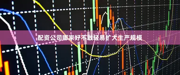 配资公司哪家好不敢轻易扩大生产规模
