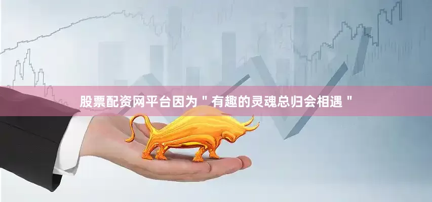 股票配资网平台因为＂有趣的灵魂总归会相遇＂